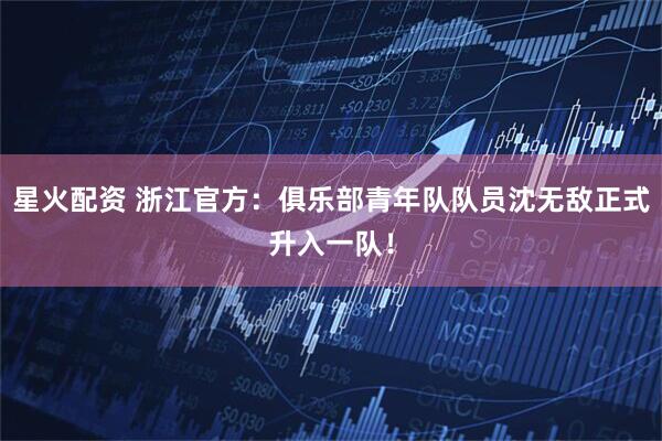 星火配资 浙江官方：俱乐部青年队队员沈无敌正式升入一队！