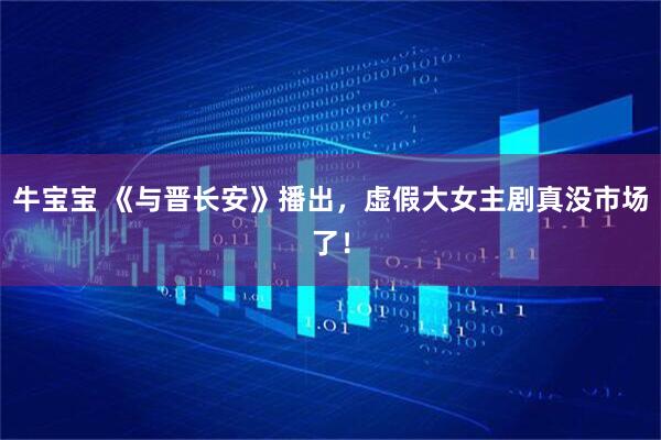 牛宝宝 《与晋长安》播出，虚假大女主剧真没市场了！