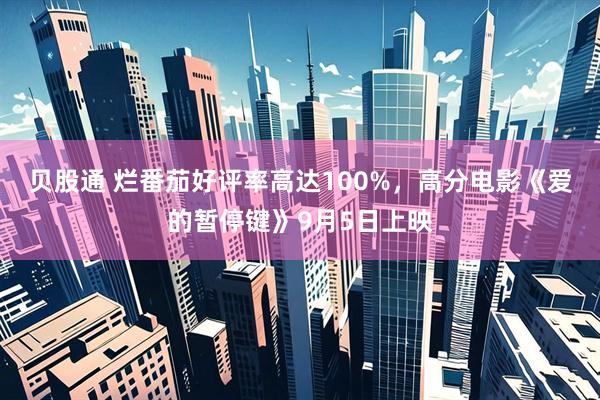 贝股通 烂番茄好评率高达100%，高分电影《爱的暂停键》9月5日上映
