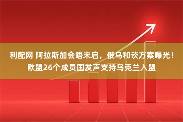 利配网 阿拉斯加会晤未启，俄乌和谈方案曝光！欧盟26个成员国发声支持乌克兰入盟