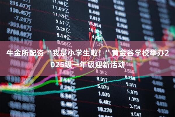 牛金所配资 “我是小学生啦！”黄金谷学校举办2025级一年级迎新活动