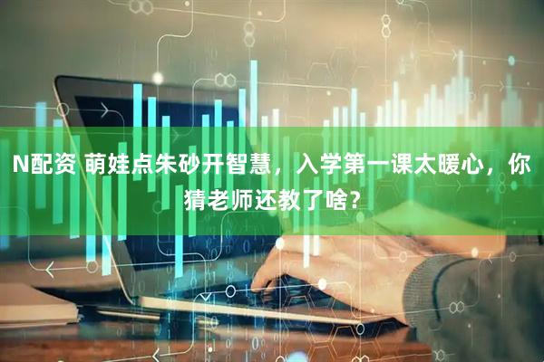 N配资 萌娃点朱砂开智慧，入学第一课太暖心，你猜老师还教了啥？