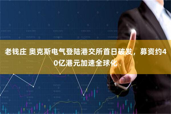 老钱庄 奥克斯电气登陆港交所首日破发，募资约40亿港元加速全球化