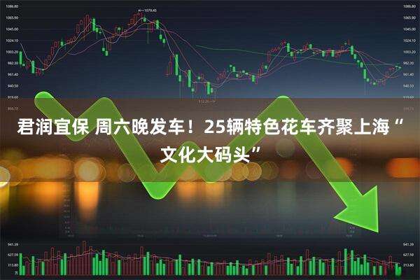 君润宜保 周六晚发车！25辆特色花车齐聚上海“文化大码头”