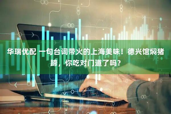 华瑞优配 一句台词带火的上海美味！德兴馆焖猪蹄，你吃对门道了吗？