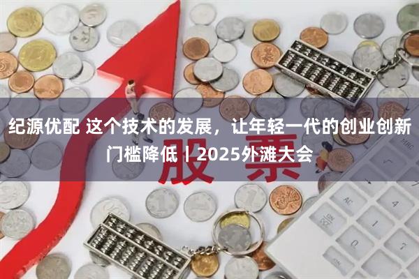 纪源优配 这个技术的发展，让年轻一代的创业创新门槛降低丨2025外滩大会
