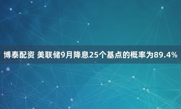博泰配资 美联储9月降息25个基点的概率为89.4%