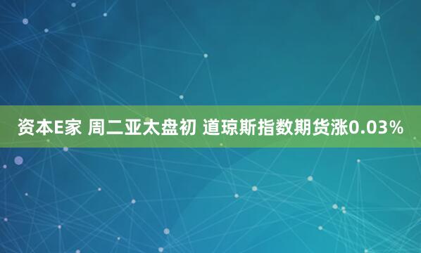 资本E家 周二亚太盘初 道琼斯指数期货涨0.03%