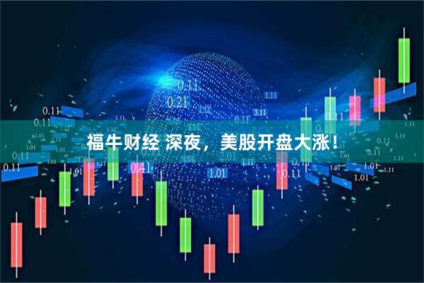 福牛财经 深夜，美股开盘大涨！