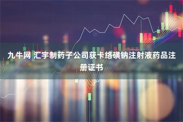 九牛网 汇宇制药子公司获卡络磺钠注射液药品注册证书