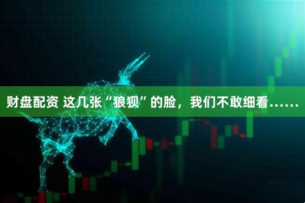 财盘配资 这几张“狼狈”的脸,我们不敢细看……