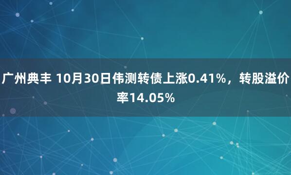 广州典丰 10月30日伟测转债上涨0.41%,转股溢价率14.05%