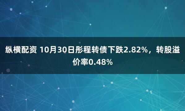 纵横配资 10月30日彤程转债下跌2.82%,转股溢价率0.48%