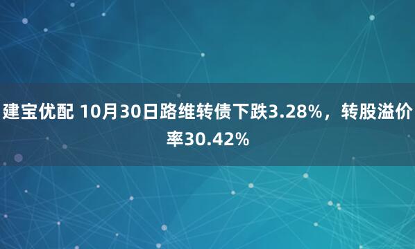 建宝优配 10月30日路维转债下跌3.28%,转股溢价率30.42%