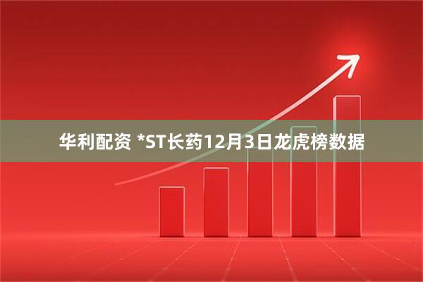 华利配资 *ST长药12月3日龙虎榜数据