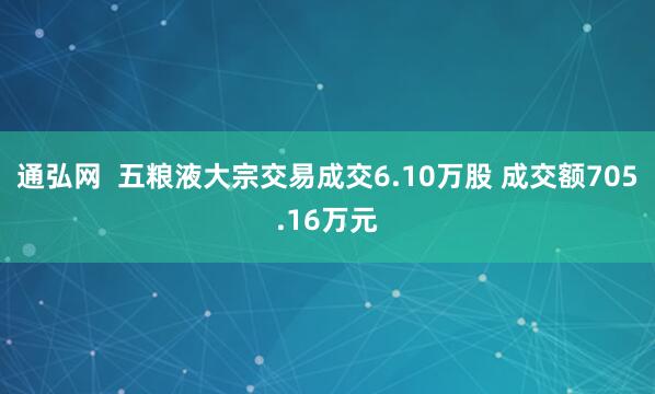 通弘网 五粮液大宗交易成交6.10万股 成交额705.16万元