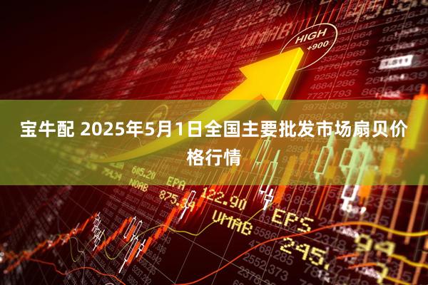 宝牛配 2025年5月1日全国主要批发市场扇贝价格行情