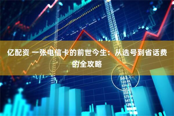 亿配资 一张电信卡的前世今生:从选号到省话费的全攻略