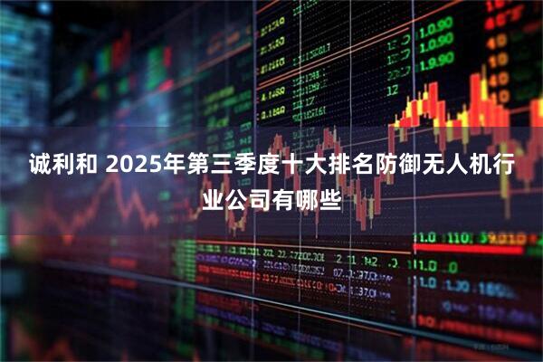 诚利和 2025年第三季度十大排名防御无人机行业公司有哪些