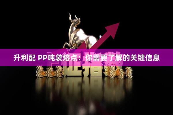 升利配 PP吨袋熔点：你需要了解的关键信息