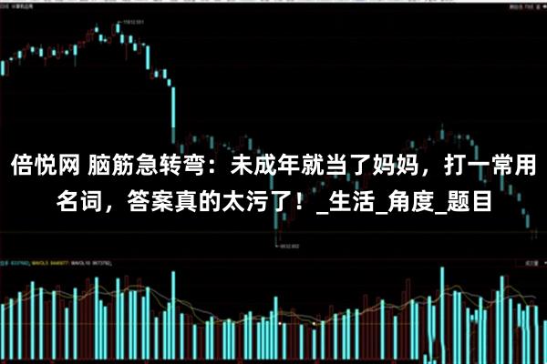 倍悦网 脑筋急转弯：未成年就当了妈妈，打一常用名词，答案真的太污了！_生活_角度_题目