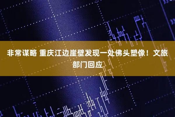 非常谋略 重庆江边崖壁发现一处佛头塑像！文旅部门回应