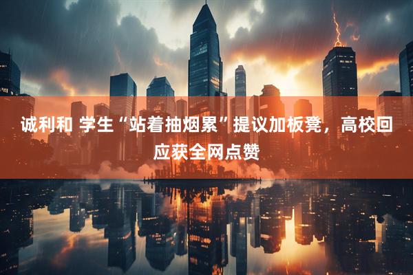 诚利和 学生“站着抽烟累”提议加板凳，高校回应获全网点赞