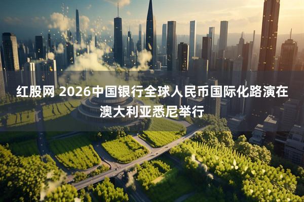 红股网 2026中国银行全球人民币国际化路演在澳大利亚悉尼举行